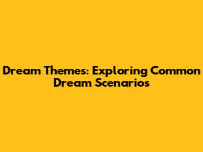 Dream Themes: Exploring Common Dream Scenarios