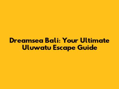 Dreamsea Bali: Your Ultimate Uluwatu Escape Guide