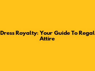 Dress Royalty: Your Guide To Regal Attire