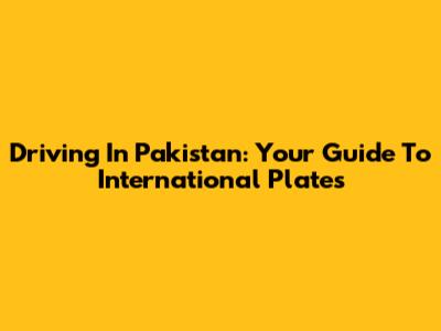 Driving In Pakistan: Your Guide To International Plates