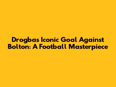 Drogba's Iconic Goal Against Bolton: A Football Masterpiece