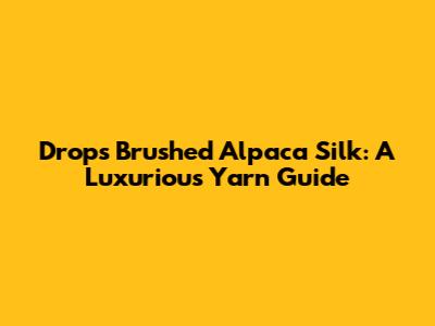 Drops Brushed Alpaca Silk: A Luxurious Yarn Guide