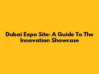 Dubai Expo Site: A Guide To The Innovation Showcase