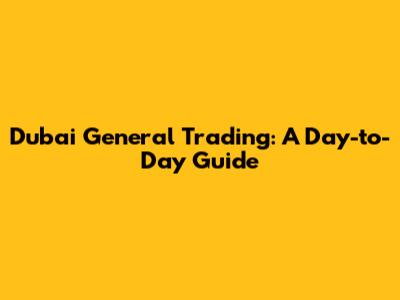 Dubai General Trading: A Day-to-Day Guide