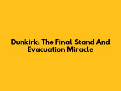 Dunkirk: The Final Stand And Evacuation Miracle