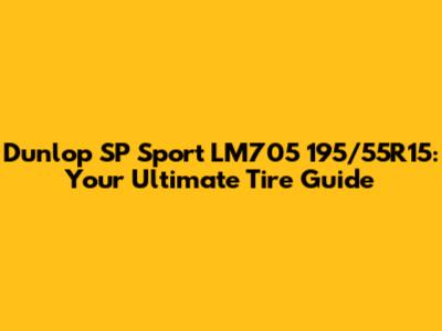 Dunlop SP Sport LM705 195/55R15: Your Ultimate Tire Guide