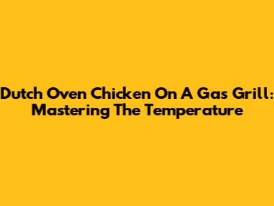 Dutch Oven Chicken On A Gas Grill: Mastering The Temperature