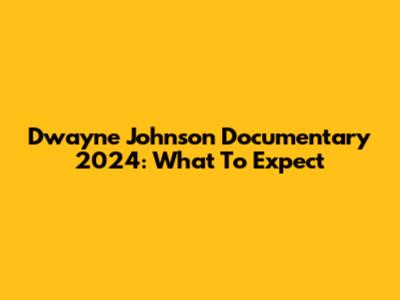 Dwayne Johnson Documentary 2024: What To Expect