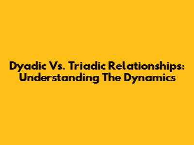 Dyadic Vs. Triadic Relationships: Understanding The Dynamics