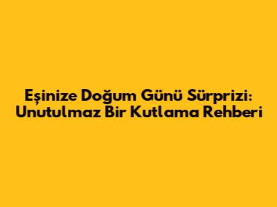Eşinize Doğum Günü Sürprizi: Unutulmaz Bir Kutlama Rehberi