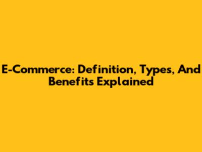 E-Commerce: Definition, Types, And Benefits Explained