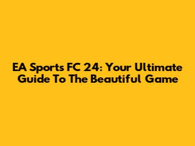 EA Sports FC 24: Your Ultimate Guide To The Beautiful Game