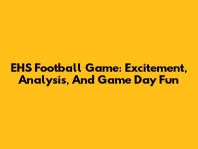 EHS Football Game: Excitement, Analysis, And Game Day Fun
