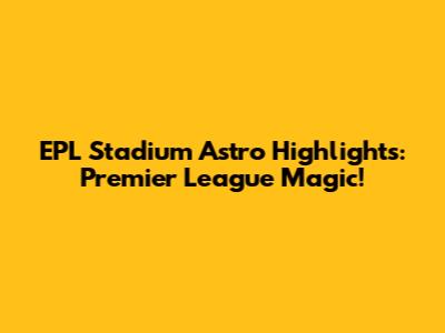 EPL Stadium Astro Highlights: Premier League Magic!