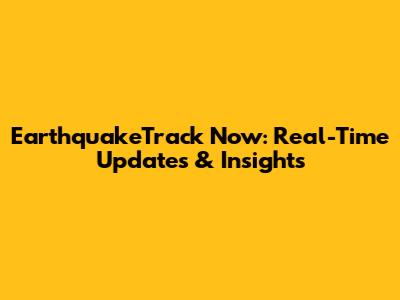 EarthquakeTrack Now: Real-Time Updates & Insights
