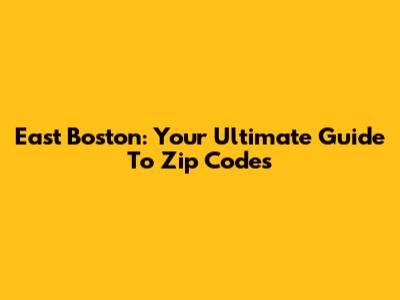 East Boston: Your Ultimate Guide To Zip Codes