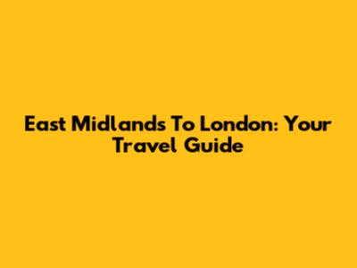 East Midlands To London: Your Travel Guide
