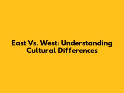 East Vs. West: Understanding Cultural Differences