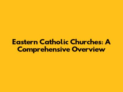 Eastern Catholic Churches: A Comprehensive Overview