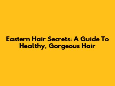Eastern Hair Secrets: A Guide To Healthy, Gorgeous Hair