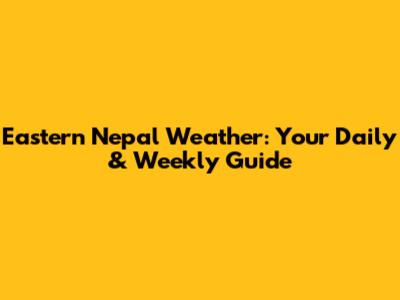 Eastern Nepal Weather: Your Daily & Weekly Guide