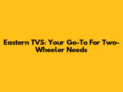 Eastern TVS: Your Go-To For Two-Wheeler Needs