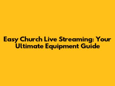 Easy Church Live Streaming: Your Ultimate Equipment Guide