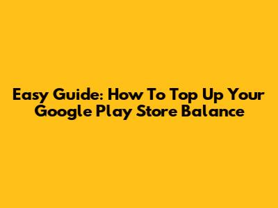 Easy Guide: How To Top Up Your Google Play Store Balance