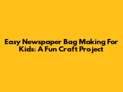 Easy Newspaper Bag Making For Kids: A Fun Craft Project