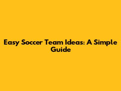 Easy Soccer Team Ideas: A Simple Guide