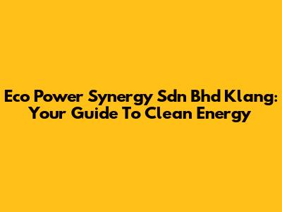 Eco Power Synergy Sdn Bhd Klang: Your Guide To Clean Energy