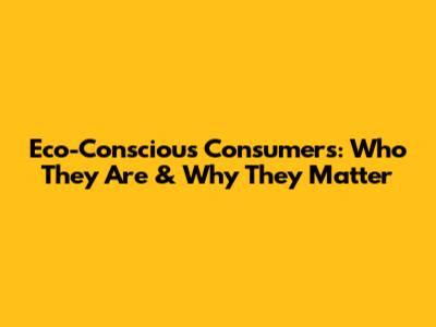Eco-Conscious Consumers: Who They Are & Why They Matter