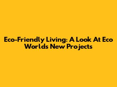 Eco-Friendly Living: A Look At Eco World's New Projects