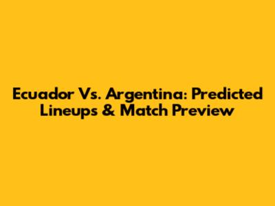 Ecuador Vs. Argentina: Predicted Lineups & Match Preview