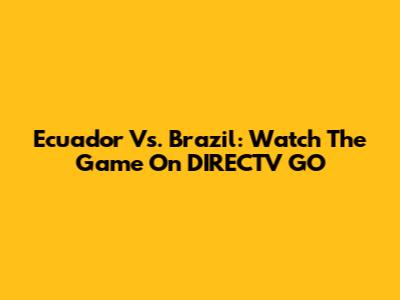 Ecuador Vs. Brazil: Watch The Game On DIRECTV GO