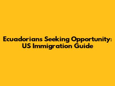 Ecuadorians Seeking Opportunity: US Immigration Guide