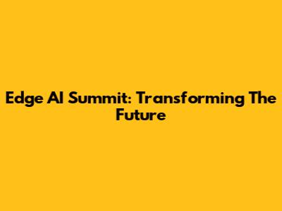 Edge AI Summit: Transforming The Future