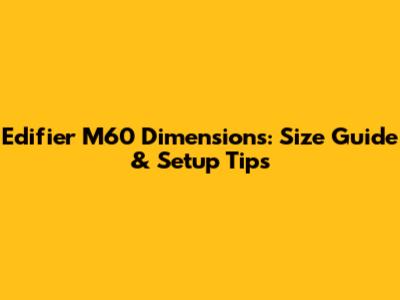 Edifier M60 Dimensions: Size Guide & Setup Tips