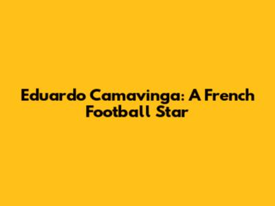 Eduardo Camavinga: A French Football Star
