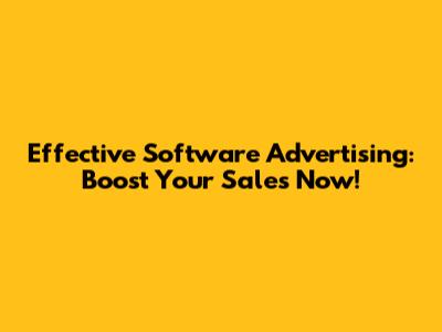 Effective Software Advertising: Boost Your Sales Now!