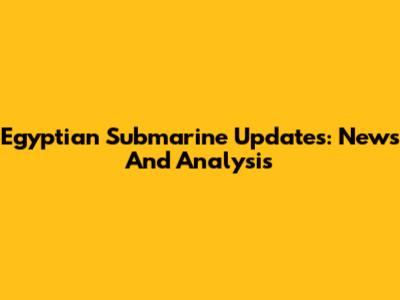 Egyptian Submarine Updates: News And Analysis