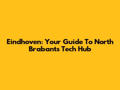Eindhoven: Your Guide To North Brabant's Tech Hub