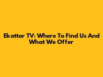 Ekattor TV: Where To Find Us And What We Offer