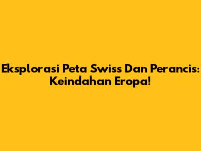 Eksplorasi Peta Swiss Dan Perancis: Keindahan Eropa!
