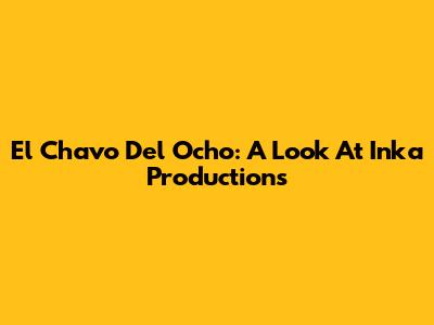 El Chavo Del Ocho: A Look At Inka Productions