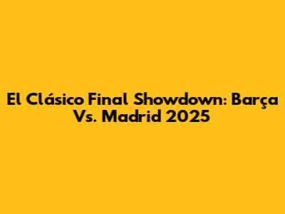 El Clásico Final Showdown: Barça Vs. Madrid 2025