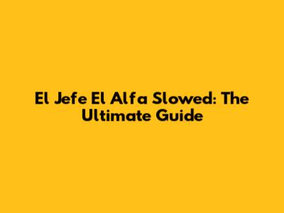 El Jefe El Alfa Slowed: The Ultimate Guide