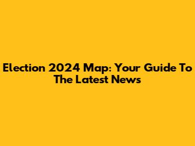 Election 2024 Map: Your Guide To The Latest News