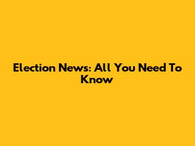 Election News: All You Need To Know