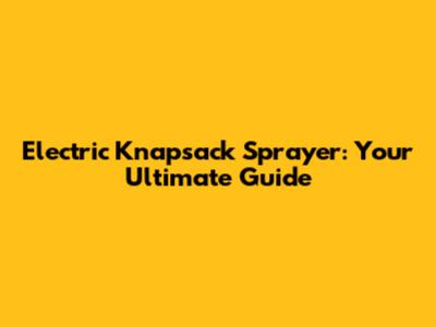 Electric Knapsack Sprayer: Your Ultimate Guide